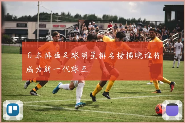 日本排面足球明星排名榜揭晓谁将成为新一代球王