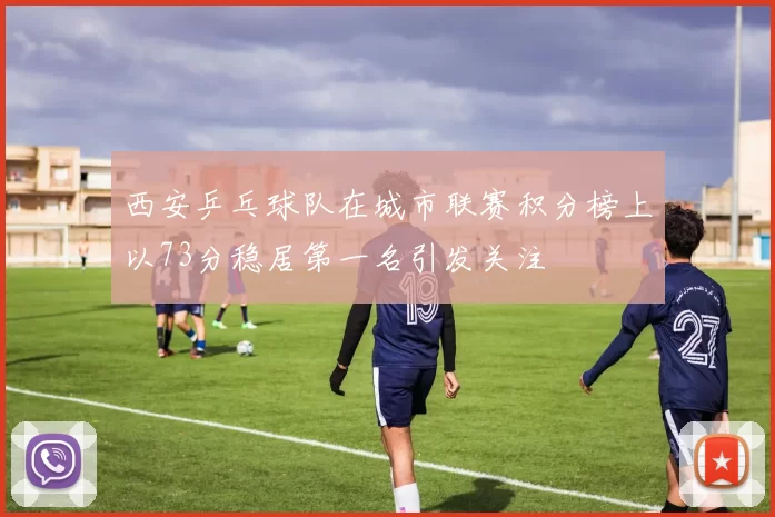 西安乒乓球队在城市联赛积分榜上以73分稳居第一名引发关注