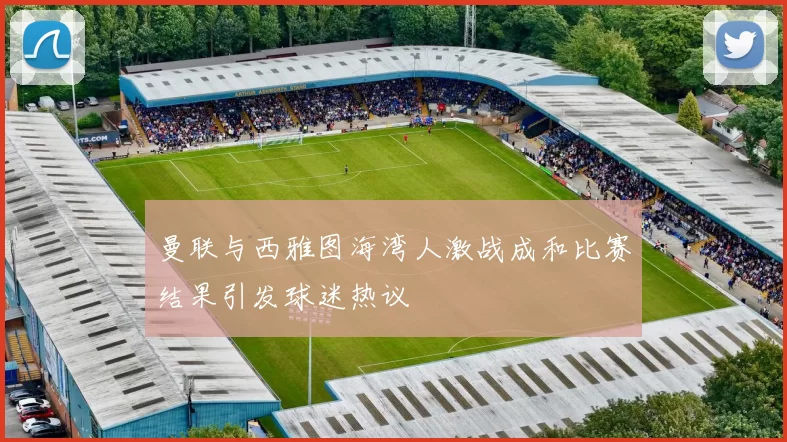 曼联与西雅图海湾人激战成和比赛结果引发球迷热议