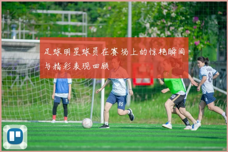 足球明星球员在赛场上的惊艳瞬间与精彩表现回顾