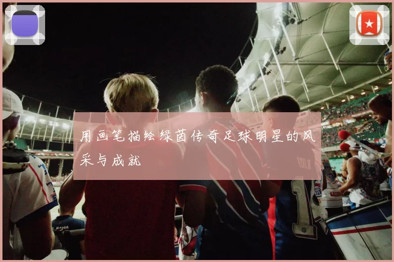 用画笔描绘绿茵传奇足球明星的风采与成就