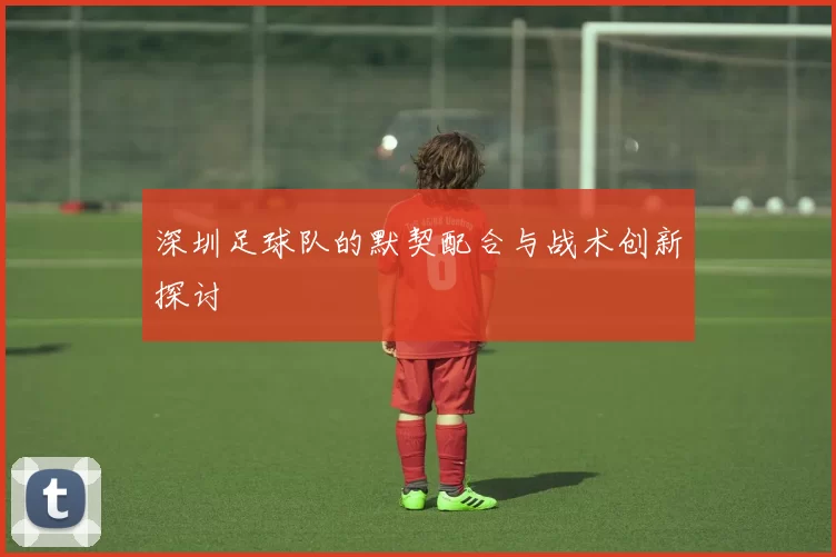 深圳足球队的默契配合与战术创新探讨