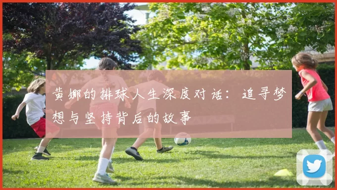 黄娜的排球人生深度对话：追寻梦想与坚持背后的故事