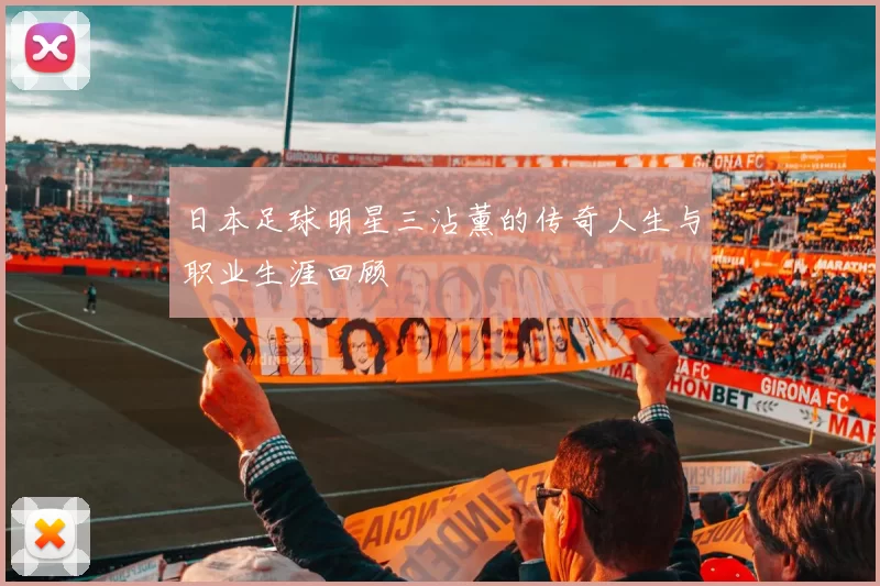 日本足球明星三沾薰的传奇人生与职业生涯回顾