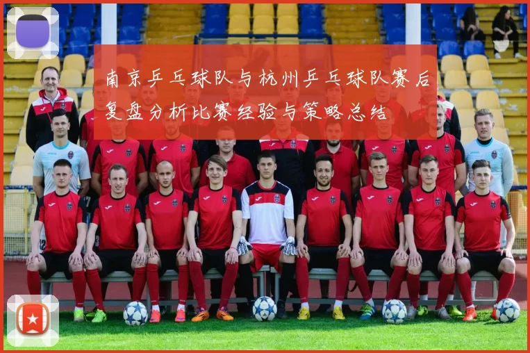 南京乒乓球队与杭州乒乓球队赛后复盘分析比赛经验与策略总结