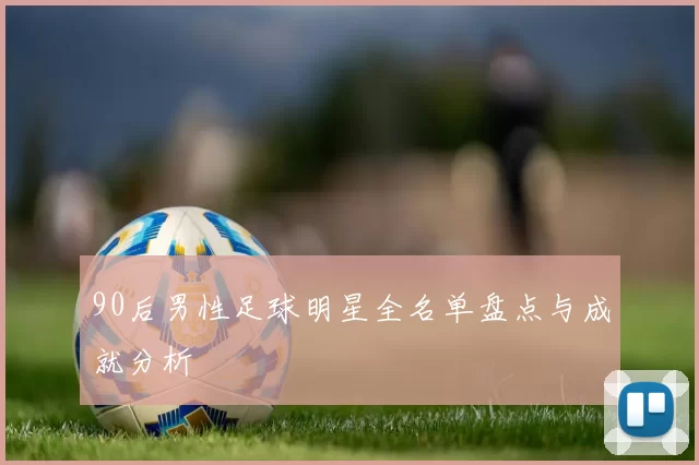 90后男性足球明星全名单盘点与成就分析