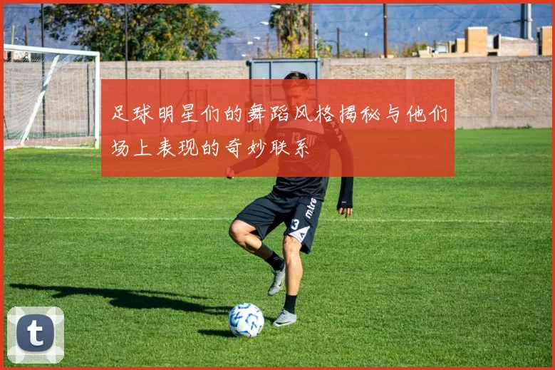 足球明星们的舞蹈风格揭秘与他们场上表现的奇妙联系