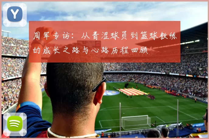 周军专访：从青涩球员到篮球教练的成长之路与心路历程回顾