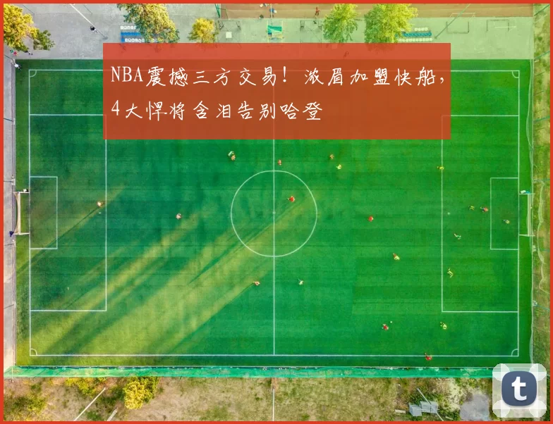 NBA震撼三方交易！浓眉加盟快船，4大悍将含泪告别哈登