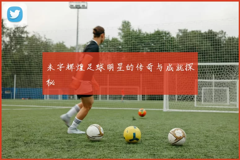 米字辉煌足球明星的传奇与成就探秘