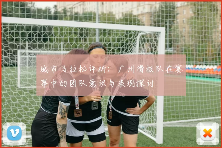 城市马拉松评析：广州滑板队在赛事中的团队意识与表现探讨