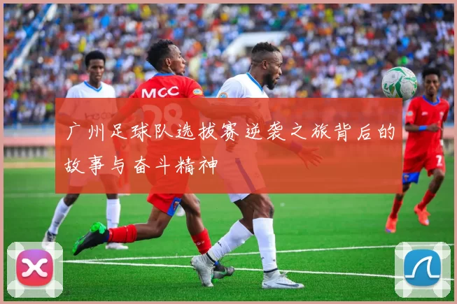 广州足球队选拔赛逆袭之旅背后的故事与奋斗精神