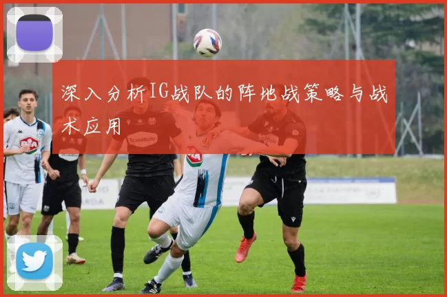 深入分析IG战队的阵地战策略与战术应用