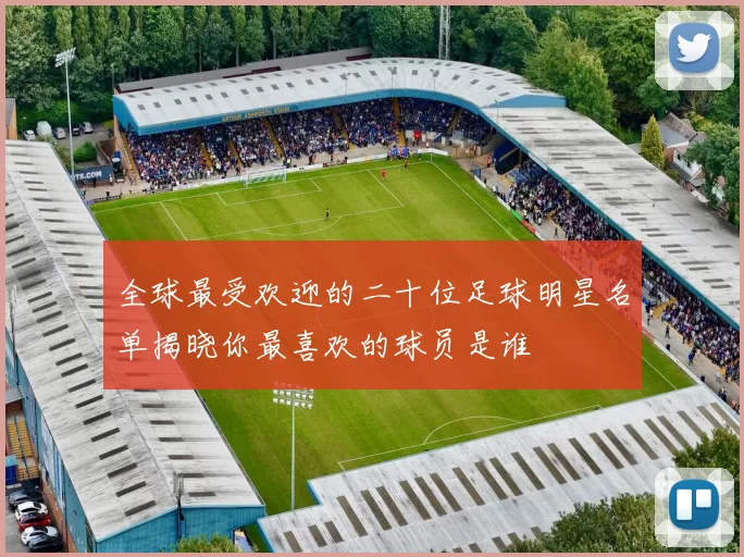 全球最受欢迎的二十位足球明星名单揭晓你最喜欢的球员是谁