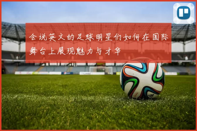 会说英文的足球明星们如何在国际舞台上展现魅力与才华