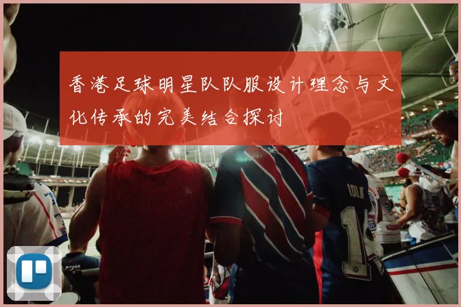 香港足球明星队队服设计理念与文化传承的完美结合探讨