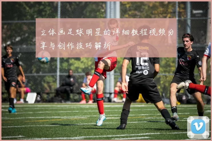 立体画足球明星的详细教程视频分享与创作技巧解析