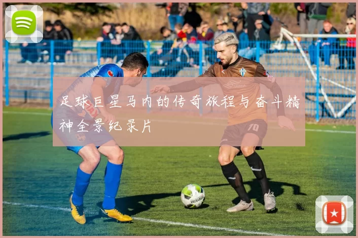 足球巨星马内的传奇旅程与奋斗精神全景纪录片