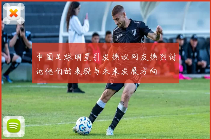 中国足球明星引发热议网友热烈讨论他们的表现与未来发展方向