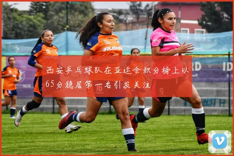西安乒乓球队在亚运会积分榜上以65分稳居第一名引发关注