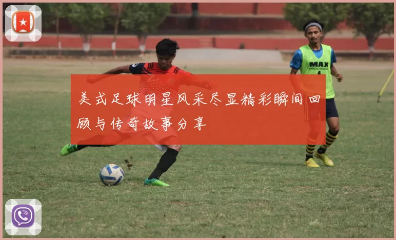 美式足球明星风采尽显精彩瞬间回顾与传奇故事分享