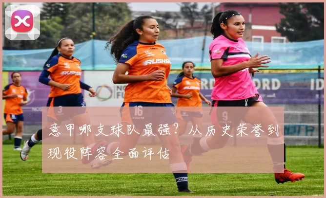 意甲哪支球队最强？从历史荣誉到现役阵容全面评估