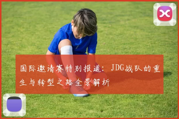 国际邀请赛特别报道：JDG战队的重生与转型之路全景解析