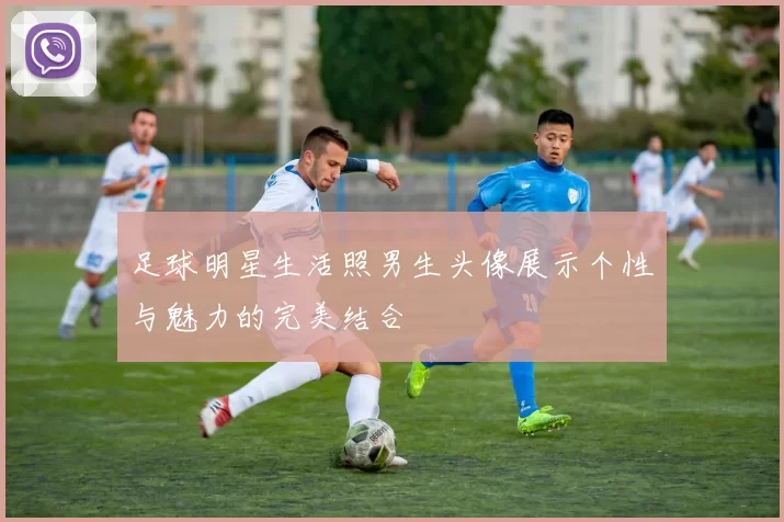 足球明星生活照男生头像展示个性与魅力的完美结合