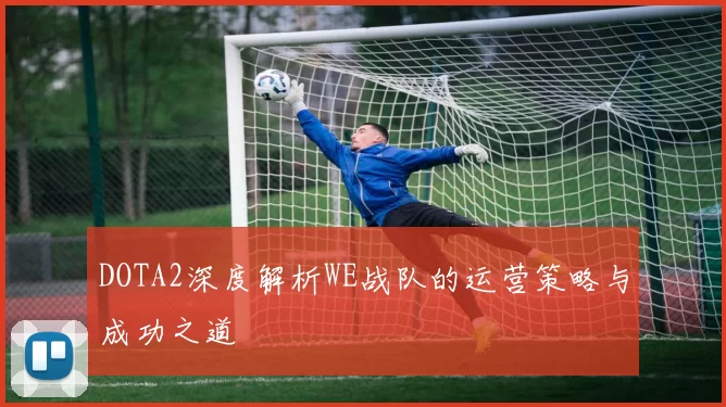 DOTA2深度解析WE战队的运营策略与成功之道