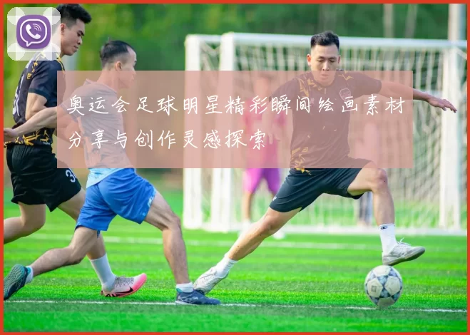 奥运会足球明星精彩瞬间绘画素材分享与创作灵感探索