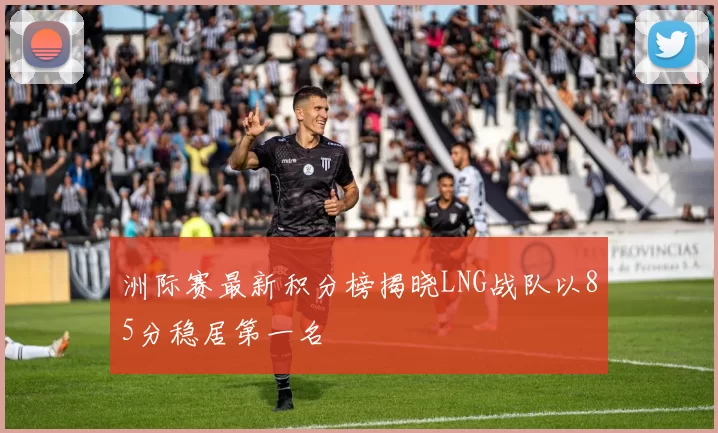 洲际赛最新积分榜揭晓LNG战队以85分稳居第一名