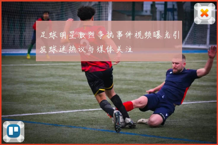 足球明星激烈争执事件视频曝光引发球迷热议与媒体关注