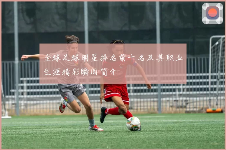 全球足球明星排名前十名及其职业生涯精彩瞬间简介
