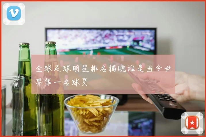 全球足球明星排名揭晓谁是当今世界第一名球员