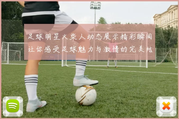 足球明星火柴人动态展示精彩瞬间让你感受足球魅力与激情的完美结合