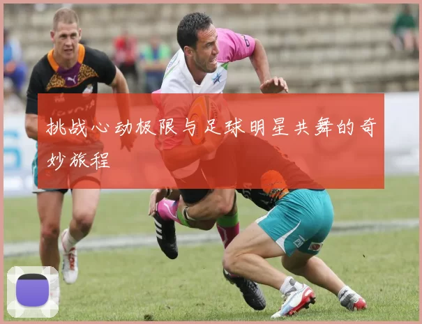 挑战心动极限与足球明星共舞的奇妙旅程
