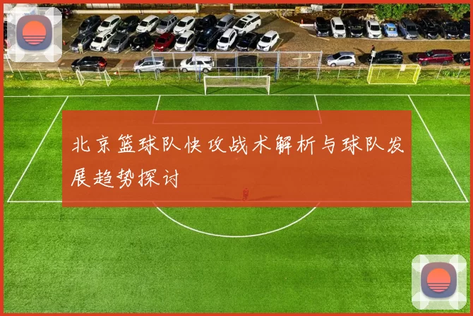 北京篮球队快攻战术解析与球队发展趋势探讨