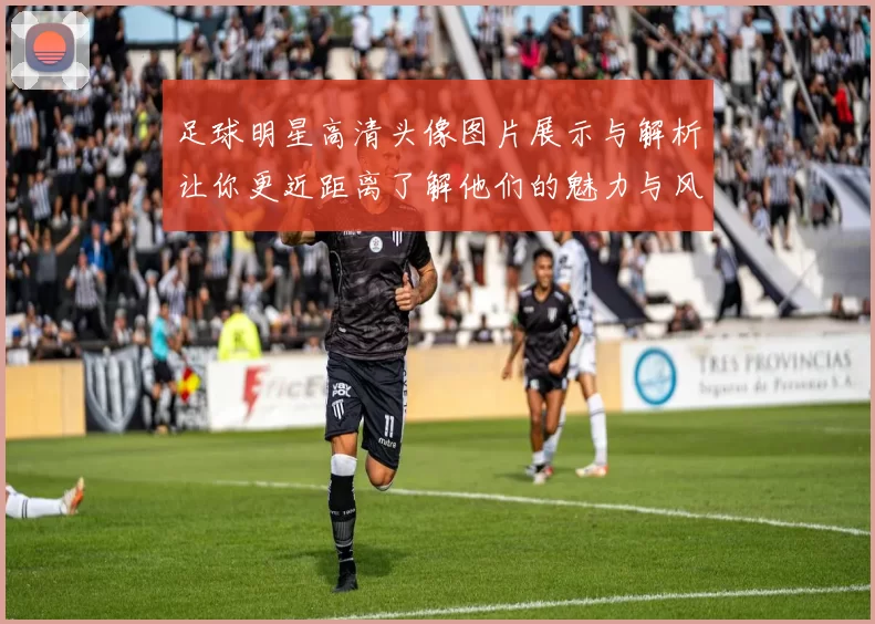 足球明星高清头像图片展示与解析让你更近距离了解他们的魅力与风采