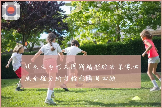 AC米兰与尤文图斯精彩对决录像回放全程分析与精彩瞬间回顾