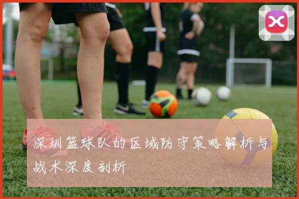 深圳篮球队的区域防守策略解析与战术深度剖析