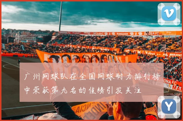 广州网球队在全国网球耐力排行榜中荣获第九名的佳绩引发关注