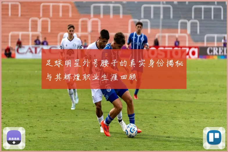 足球明星外号腰子的真实身份揭秘与其辉煌职业生涯回顾