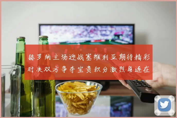 赫罗纳主场迎战塞维利亚期待精彩对决双方争夺宝贵积分激烈角逐在即