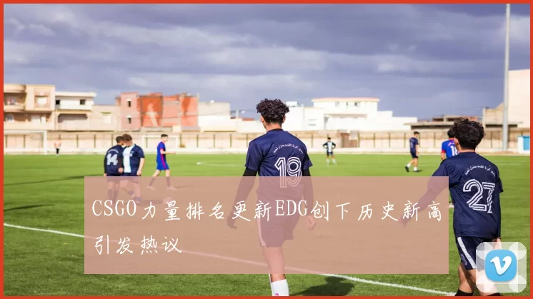 CSGO力量排名更新EDG创下历史新高引发热议