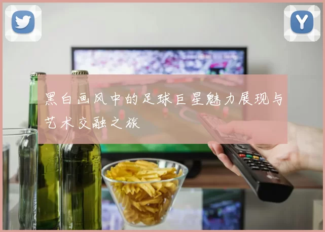 黑白画风中的足球巨星魅力展现与艺术交融之旅