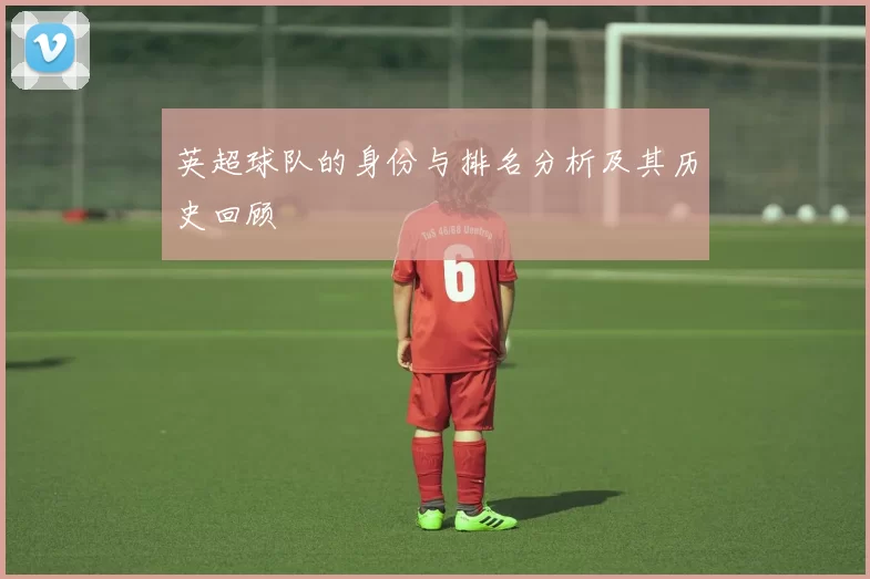英超球队的身份与排名分析及其历史回顾
