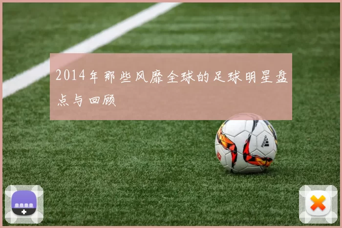 2014年那些风靡全球的足球明星盘点与回顾