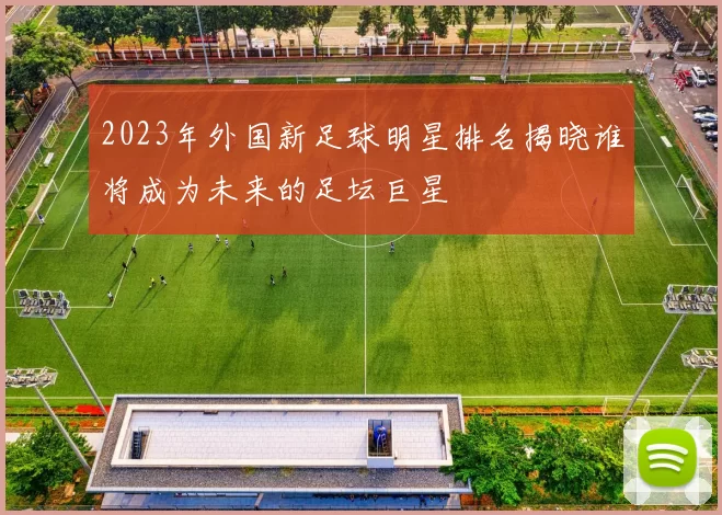 2023年外国新足球明星排名揭晓谁将成为未来的足坛巨星