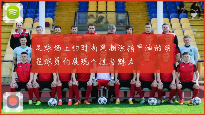 足球场上的时尚风潮涂指甲油的明星球员们展现个性与魅力