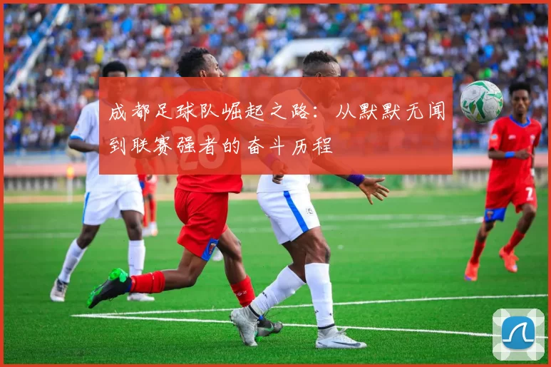 成都足球队崛起之路：从默默无闻到联赛强者的奋斗历程